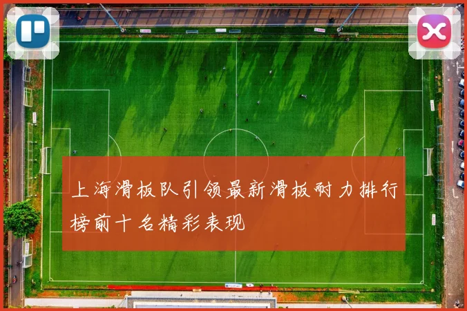 上海滑板队引领最新滑板耐力排行榜前十名精彩表现