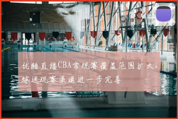 优酷直播CBA常规赛覆盖范围扩大，球迷观赛渠道进一步完善