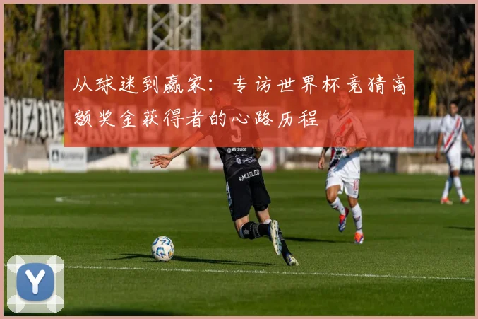从球迷到赢家:专访世界杯竞猜高额奖金获得者的心路历程