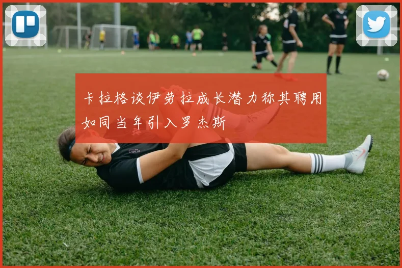 卡拉格谈伊劳拉成长潜力称其聘用如同当年引入罗杰斯