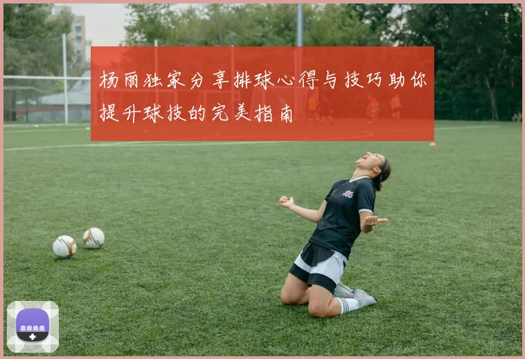 杨丽独家分享排球心得与技巧助你提升球技的完美指南