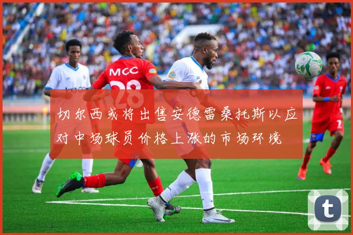 切尔西或将出售安德雷桑托斯以应对中场球员价格上涨的市场环境