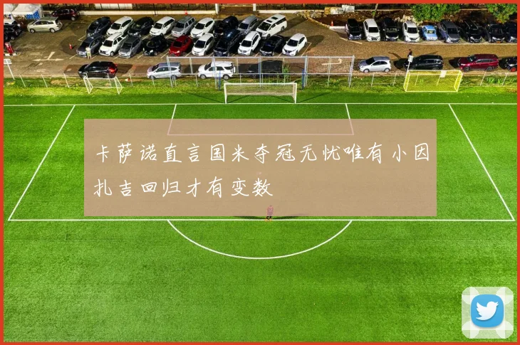 卡萨诺直言国米夺冠无忧唯有小因扎吉回归才有变数