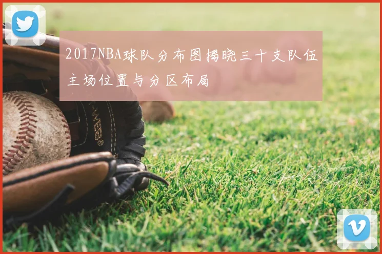 2017NBA球队分布图揭晓三十支队伍主场位置与分区布局
