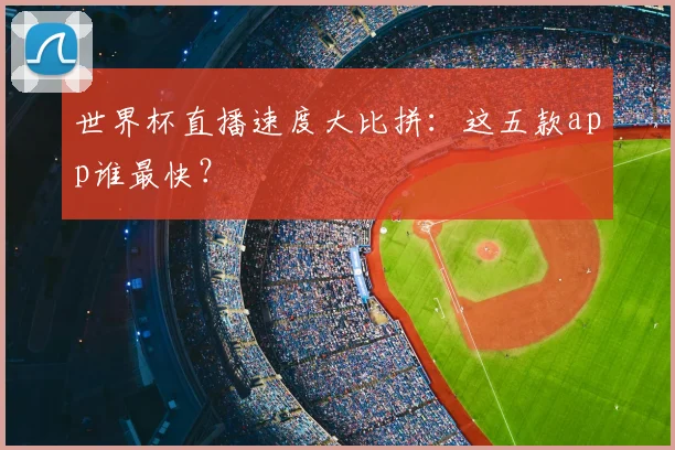 世界杯直播速度大比拼:这五款app谁最快?