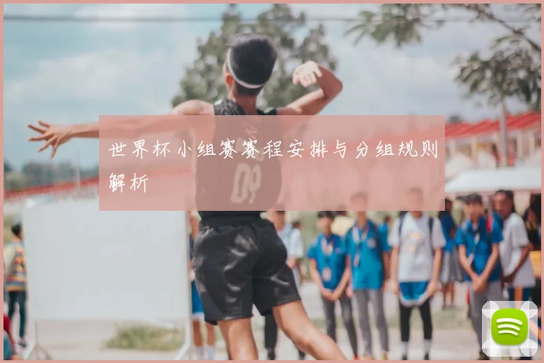 世界杯小组赛赛程安排与分组规则解析