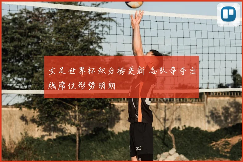 女足世界杯积分榜更新 各队争夺出线席位形势明朗