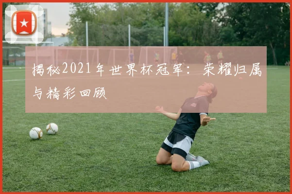 揭秘2021年世界杯冠军：荣耀归属与精彩回顾