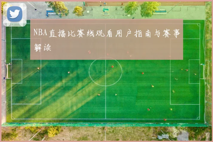 NBA直播比赛线观看用户指南与赛事解读