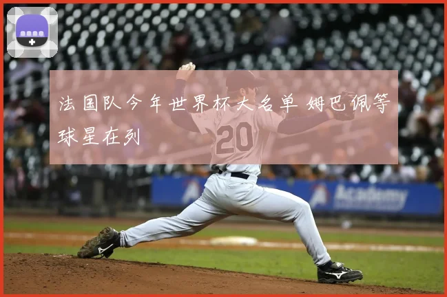 法国队今年世界杯大名单 姆巴佩等球星在列