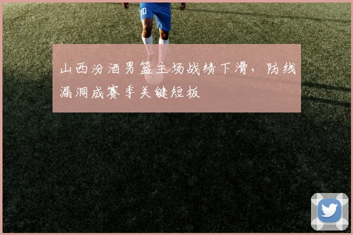 山西汾酒男篮主场战绩下滑,防线漏洞成赛季关键短板