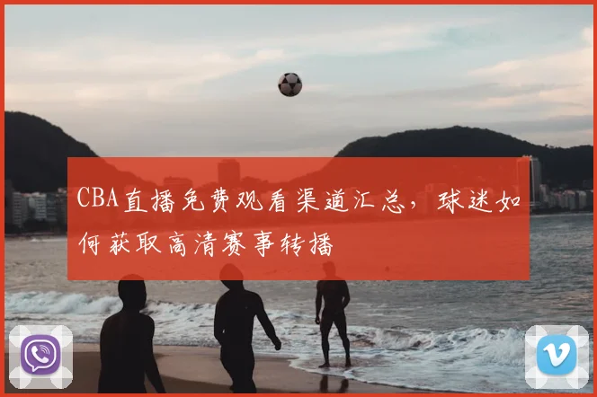 CBA直播免费观看渠道汇总,球迷如何获取高清赛事转播